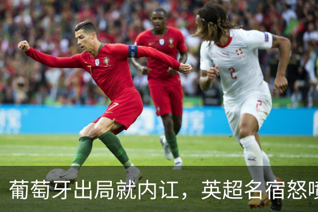 葡萄牙出局就内讧，英超名宿怒喷C罗：队友敢怒不敢言，你是祸首